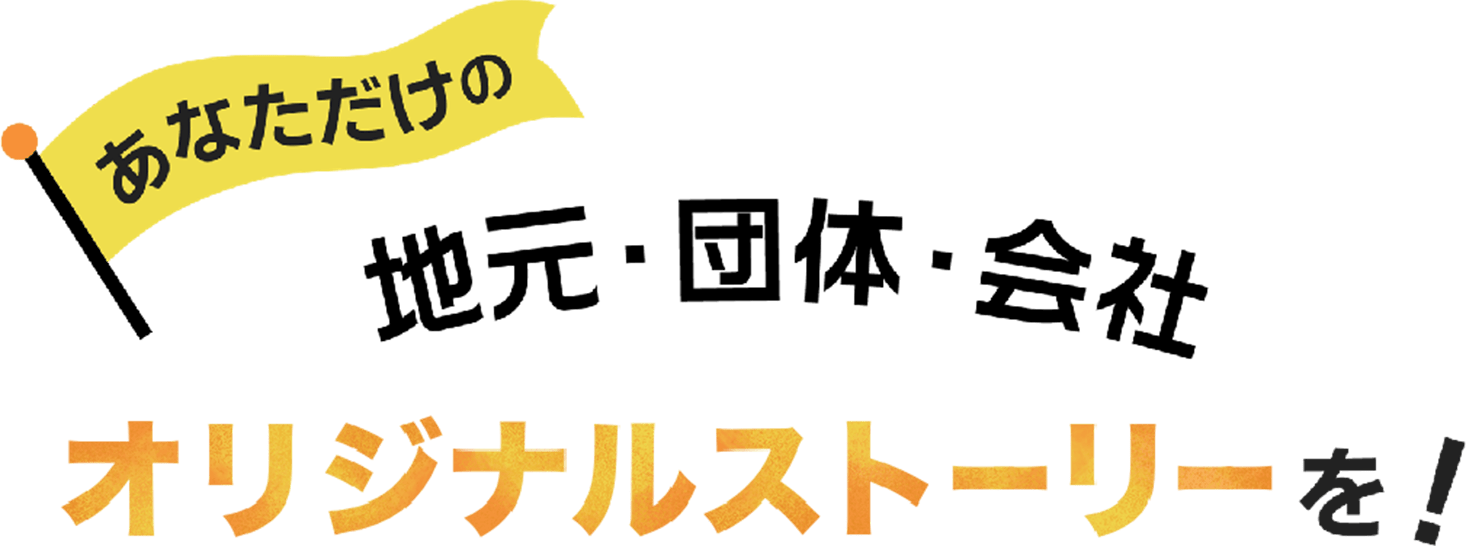 あなただけの地元・団体・会社 オリジナルストーリーを！