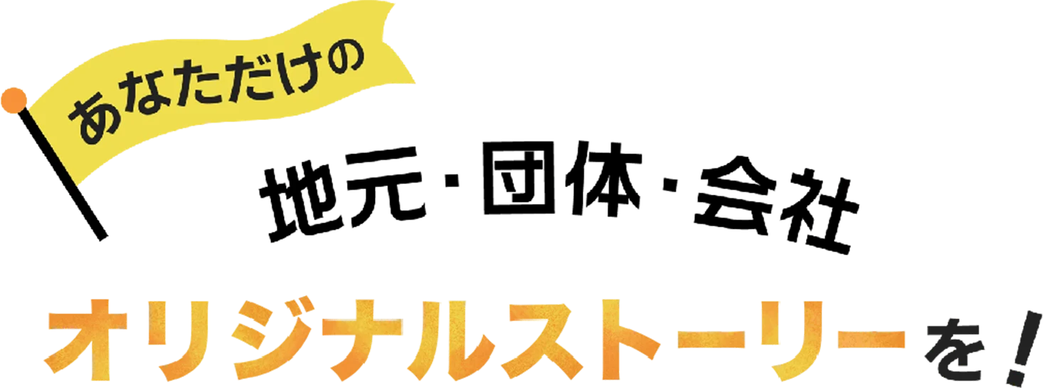 あなただけの地元・団体・会社 オリジナルストーリーを！